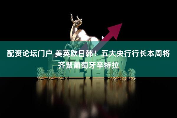 配资论坛门户 美英欧日韩！五大央行行长本周将齐聚葡萄牙辛特拉
