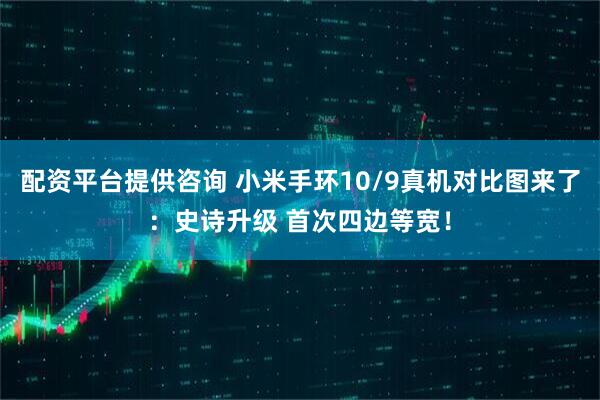配资平台提供咨询 小米手环10/9真机对比图来了：史诗升级 首次四边等宽！