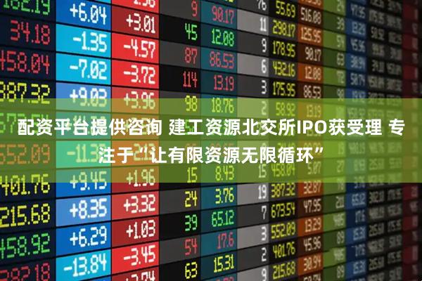配资平台提供咨询 建工资源北交所IPO获受理 专注于“让有限资源无限循环”
