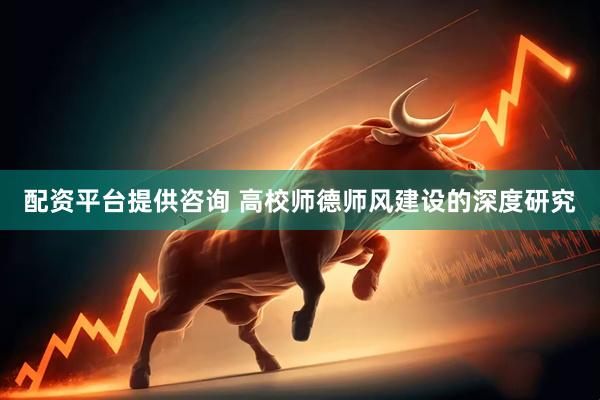 配资平台提供咨询 高校师德师风建设的深度研究