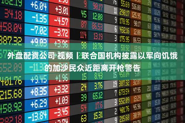 外盘配资公司 视频丨联合国机构披露以军向饥饿的加沙民众近距离开枪警告