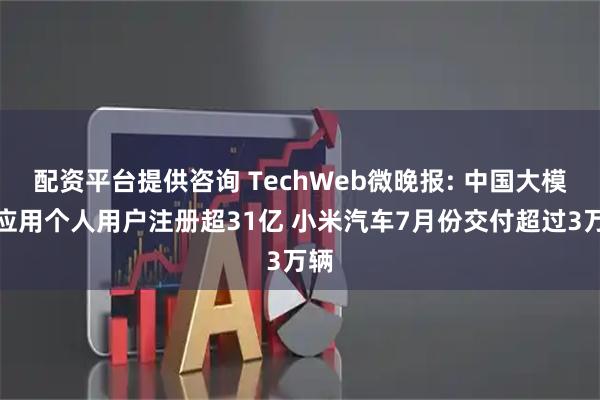 配资平台提供咨询 TechWeb微晚报: 中国大模型应用个人用户注册超31亿 小米汽车7月份交付超过3万辆