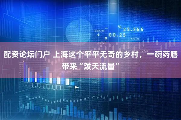 配资论坛门户 上海这个平平无奇的乡村，一碗药膳带来“泼天流量”
