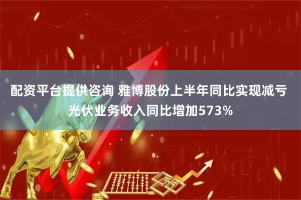配资平台提供咨询 雅博股份上半年同比实现减亏 光伏业务收入同比增加573%