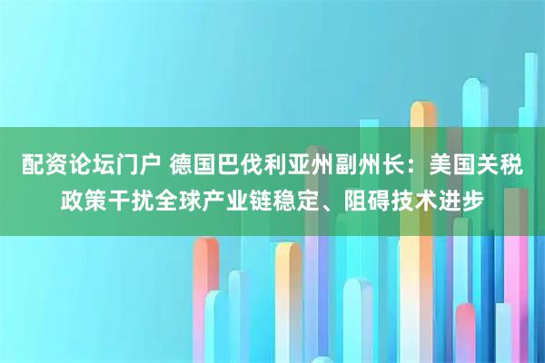 配资论坛门户 德国巴伐利亚州副州长：美国关税政策干扰全球产业链稳定、阻碍技术进步