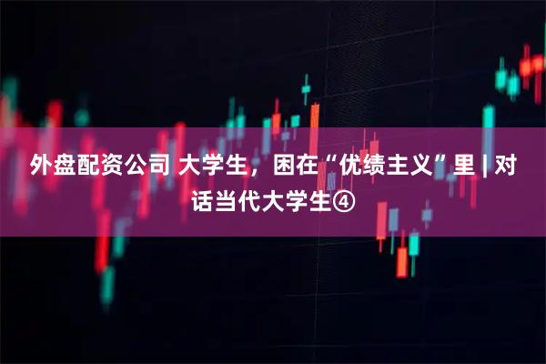 外盘配资公司 大学生，困在“优绩主义”里 | 对话当代大学生④