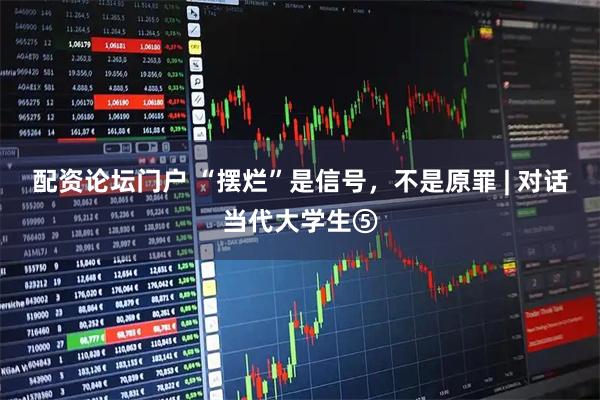 配资论坛门户 “摆烂”是信号，不是原罪 | 对话当代大学生⑤