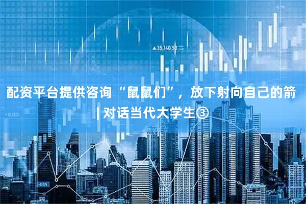 配资平台提供咨询 “鼠鼠们”，放下射向自己的箭 | 对话当代大学生③